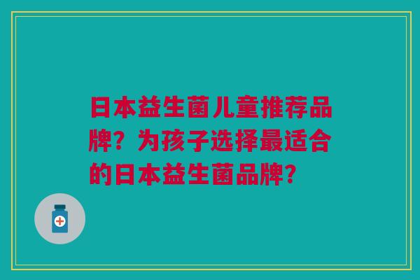 日本益生菌儿童推荐品牌？为孩子选择最适合的日本益生菌品牌？