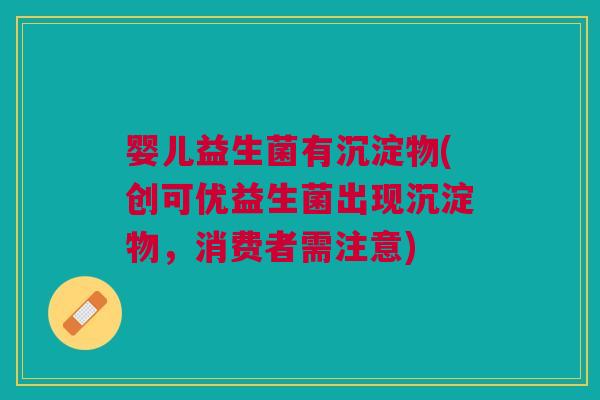 婴儿益生菌有沉淀物(创可优益生菌出现沉淀物，消费者需注意)