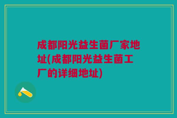 成都阳光益生菌厂家地址(成都阳光益生菌工厂的详细地址)