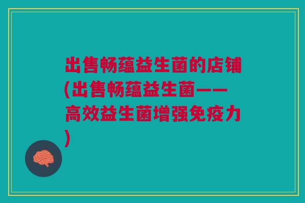 出售畅蕴益生菌的店铺(出售畅蕴益生菌——高效益生菌增强免疫力)