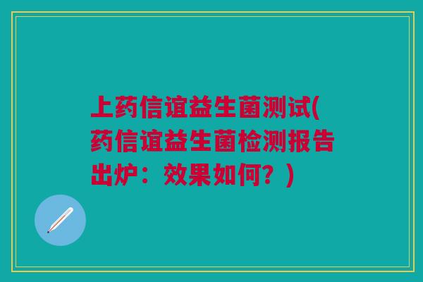 上药信谊益生菌测试(药信谊益生菌检测报告出炉：效果如何？)