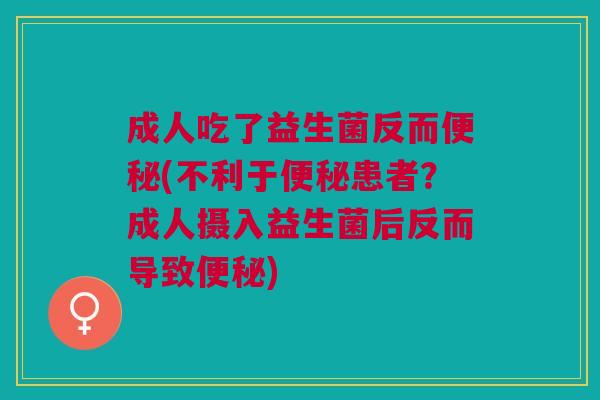 成人吃了益生菌反而便秘(不利于便秘患者？成人摄入益生菌后反而导致便秘)