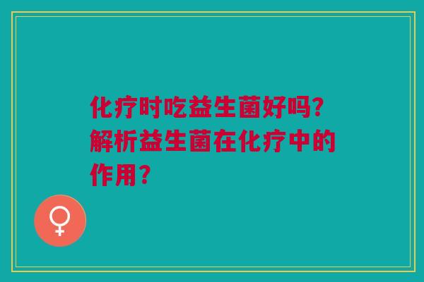 化疗时吃益生菌好吗？解析益生菌在化疗中的作用？