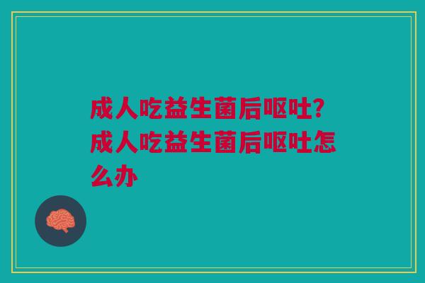 成人吃益生菌后呕吐？成人吃益生菌后呕吐怎么办