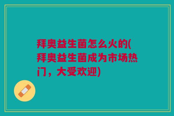 拜奥益生菌怎么火的(拜奥益生菌成为市场热门，大受欢迎)