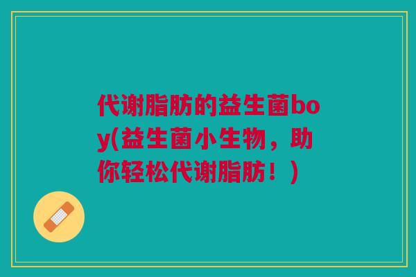 代谢脂肪的益生菌boy(益生菌小生物，助你轻松代谢脂肪！)