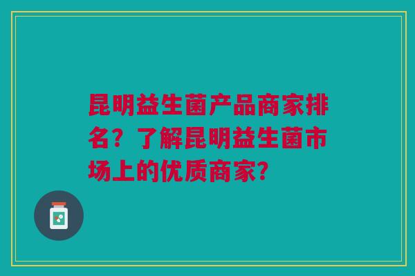 昆明益生菌产品商家排名？了解昆明益生菌市场上的优质商家？