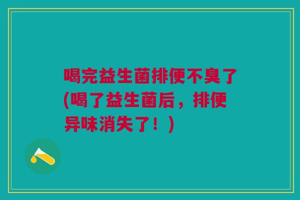 喝完益生菌排便不臭了(喝了益生菌后，排便异味消失了！)