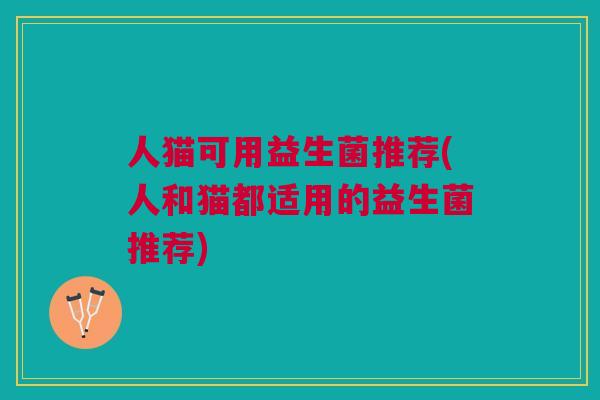 人猫可用益生菌推荐(人和猫都适用的益生菌推荐)