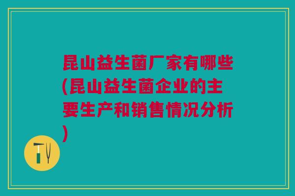 昆山益生菌厂家有哪些(昆山益生菌企业的主要生产和销售情况分析)