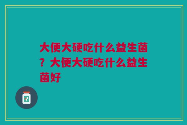 大便大硬吃什么益生菌？大便大硬吃什么益生菌好