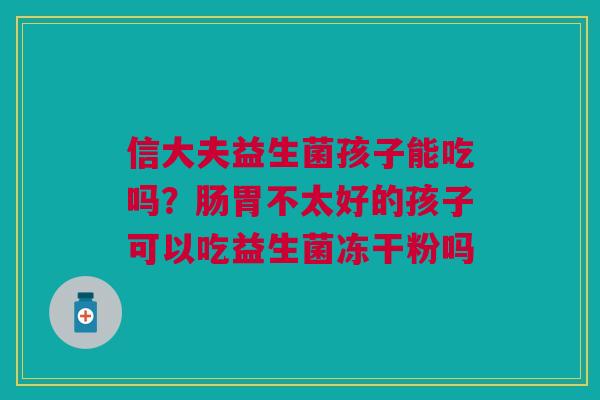 信大夫益生菌孩子能吃吗？肠胃不太好的孩子可以吃益生菌冻干粉吗