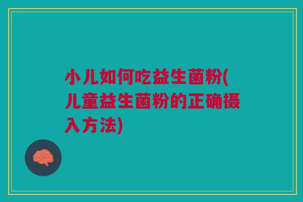 小儿如何吃益生菌粉(儿童益生菌粉的正确摄入方法)