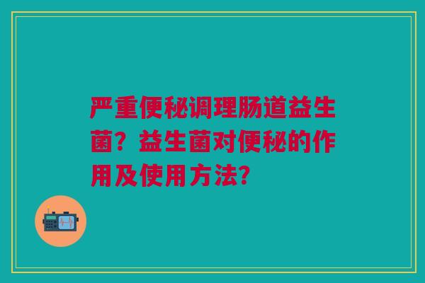 严重便秘调理肠道益生菌？益生菌对便秘的作用及使用方法？