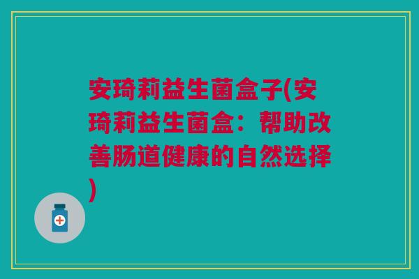 安琦莉益生菌盒子(安琦莉益生菌盒：帮助改善肠道健康的自然选择)