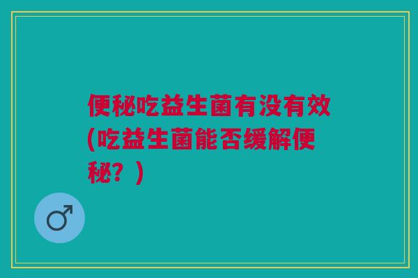 吃益生菌有没有效(吃益生菌能否缓解？)