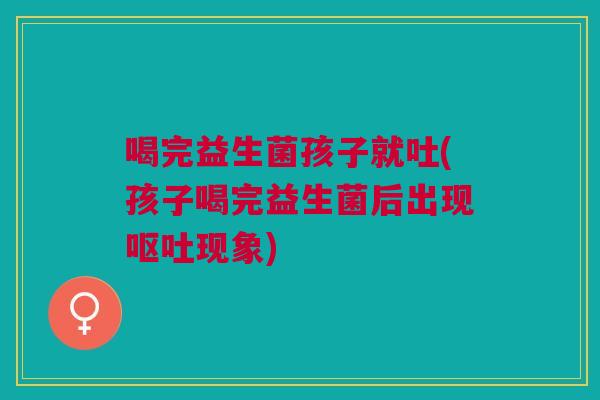 喝完益生菌孩子就吐(孩子喝完益生菌后出现现象)