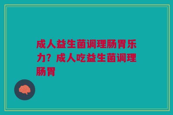 成人益生菌调理肠胃乐力？成人吃益生菌调理肠胃