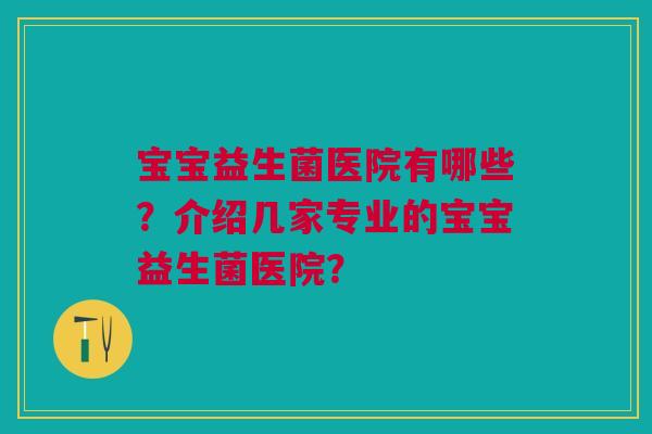 宝宝益生菌医院有哪些？介绍几家专业的宝宝益生菌医院？