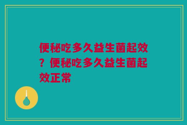 便秘吃多久益生菌起效？便秘吃多久益生菌起效正常