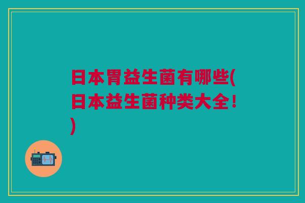 日本胃益生菌有哪些(日本益生菌种类大全！)
