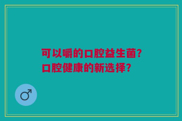 可以嚼的口腔益生菌？口腔健康的新选择？