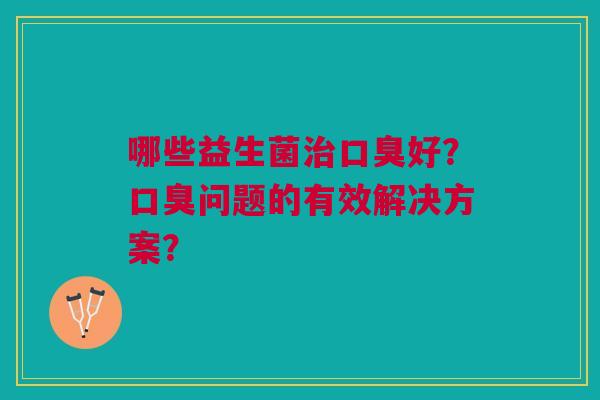 哪些益生菌治口臭好？口臭问题的有效解决方案？
