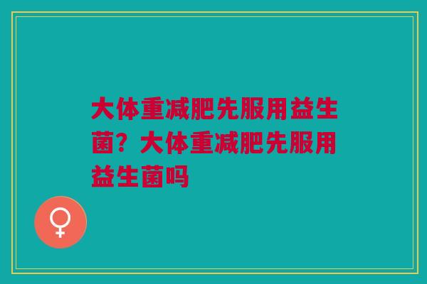 大体重减肥先服用益生菌？大体重减肥先服用益生菌吗