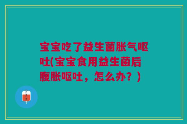 宝宝吃了益生菌胀气呕吐(宝宝食用益生菌后腹胀呕吐，怎么办？)