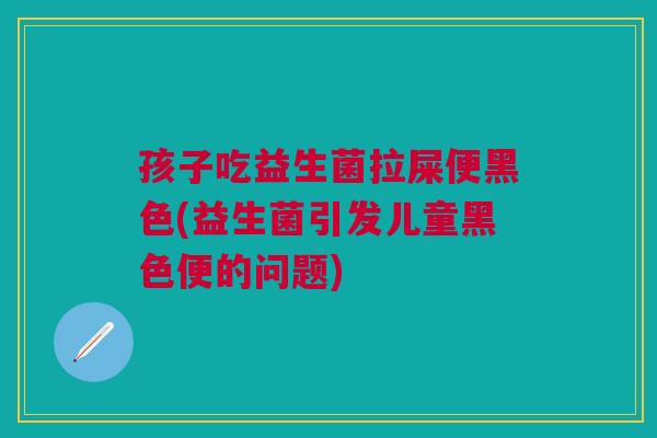 孩子吃益生菌拉屎便黑色(益生菌引发儿童黑色便的问题)