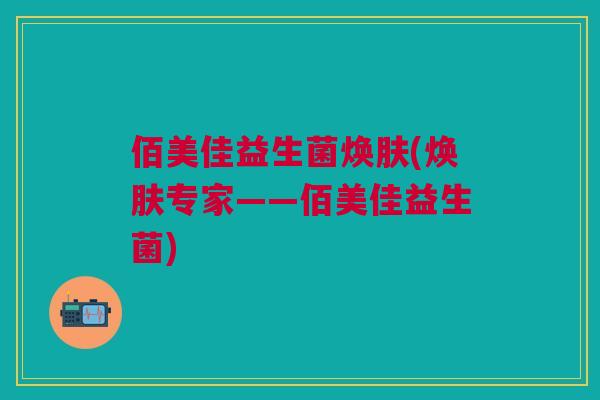 佰美佳益生菌焕肤(焕肤专家——佰美佳益生菌)