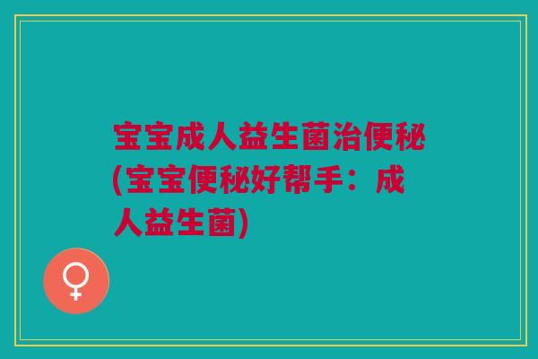 宝宝成人益生菌治便秘(宝宝便秘好帮手：成人益生菌)