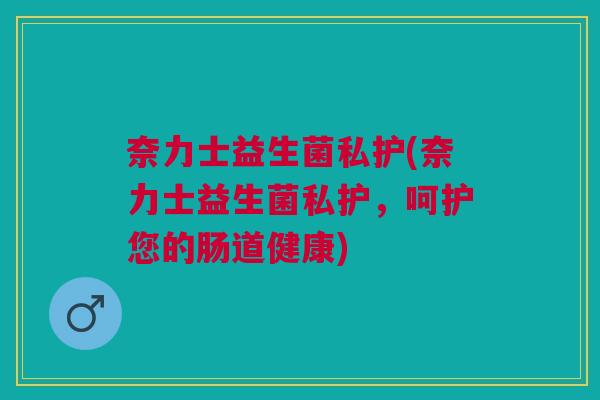 奈力士益生菌私护(奈力士益生菌私护，呵护您的肠道健康)