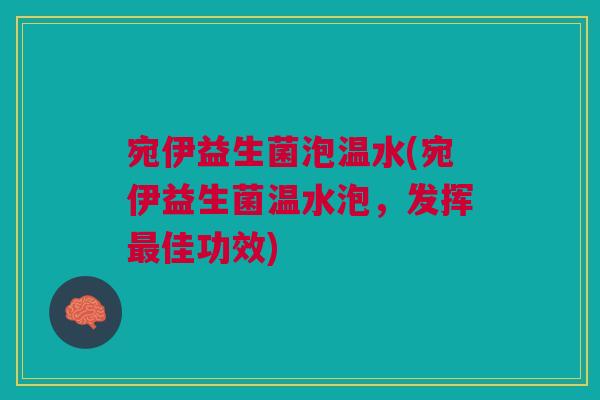 宛伊益生菌泡温水(宛伊益生菌温水泡，发挥最佳功效)