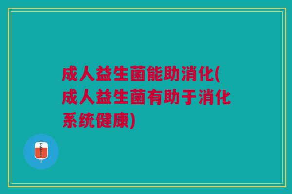 成人益生菌能助消化(成人益生菌有助于消化系统健康)