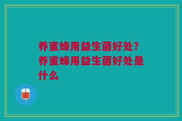 养蜜蜂用益生菌好处？养蜜蜂用益生菌好处是什么