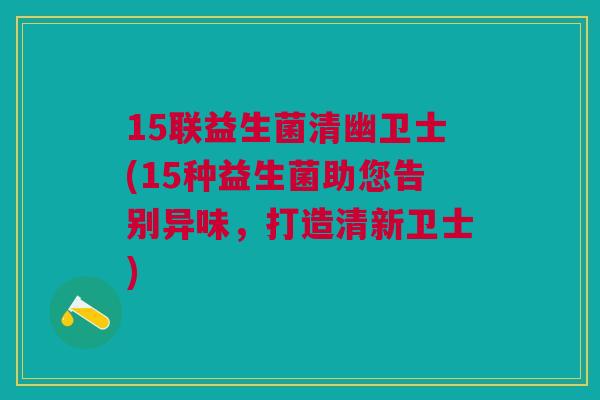 15联益生菌清幽卫士(15种益生菌助您告别异味，打造清新卫士)