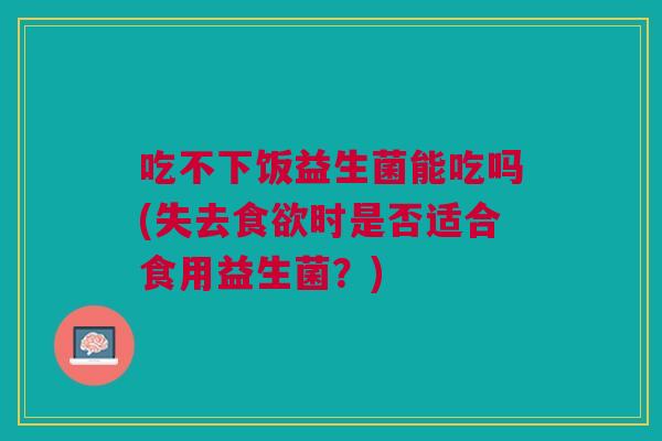 吃不下饭益生菌能吃吗(失去食欲时是否适合食用益生菌？)