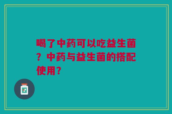 喝了中药可以吃益生菌？中药与益生菌的搭配使用？