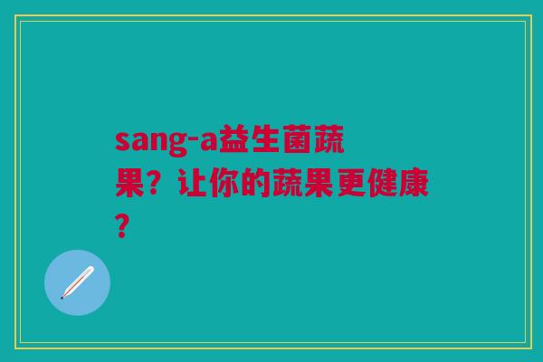 sang-a益生菌蔬果？让你的蔬果更健康？