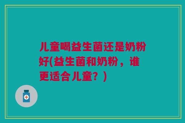 儿童喝益生菌还是奶粉好(益生菌和奶粉，谁更适合儿童？)