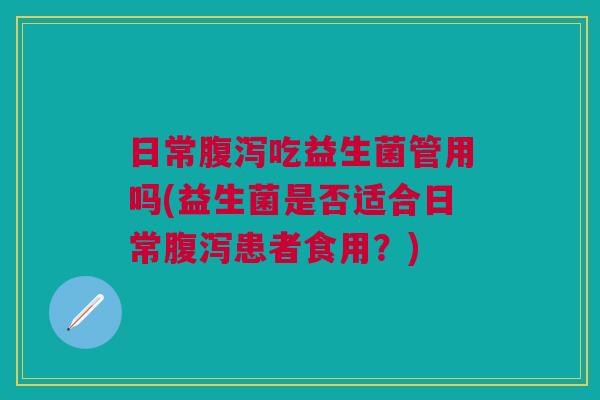 日常吃益生菌管用吗(益生菌是否适合日常患者食用？)