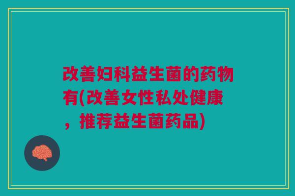 改善妇科益生菌的药物有(改善女性私处健康，推荐益生菌药品)