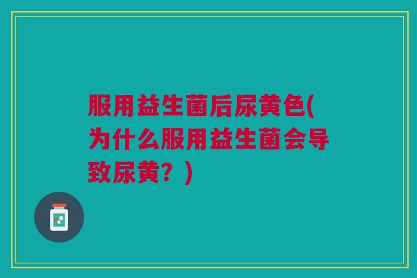 服用益生菌后尿黄色(为什么服用益生菌会导致尿黄？)