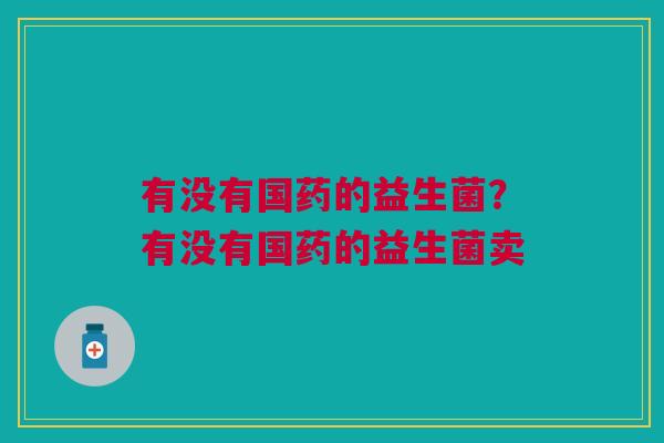 有没有国药的益生菌？有没有国药的益生菌卖
