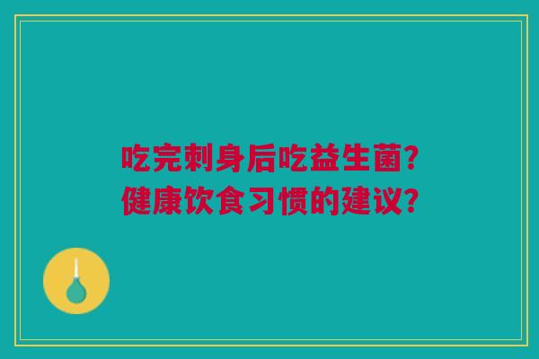 吃完刺身后吃益生菌？健康饮食习惯的建议？