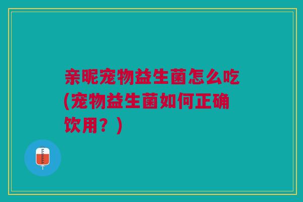 亲昵宠物益生菌怎么吃(宠物益生菌如何正确饮用？)