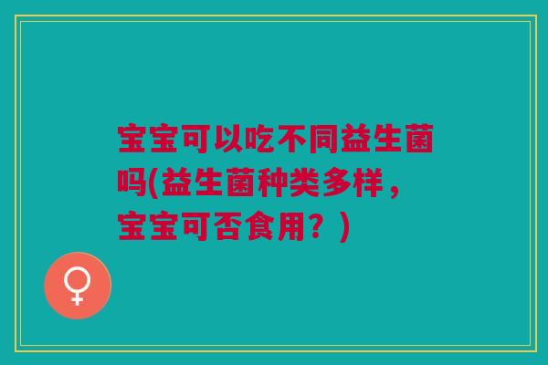 宝宝可以吃不同益生菌吗(益生菌种类多样，宝宝可否食用？)