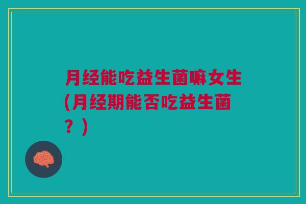 月经能吃益生菌嘛女生(月经期能否吃益生菌？)