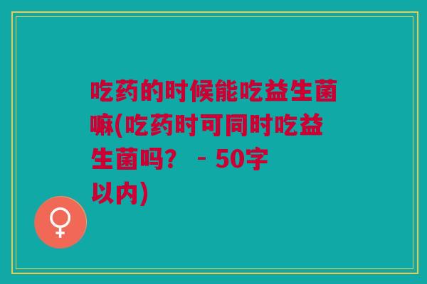 吃药的时候能吃益生菌嘛(吃药时可同时吃益生菌吗？